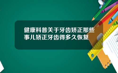 健康科普关于牙齿矫正那些事儿矫正牙齿得多久恢复