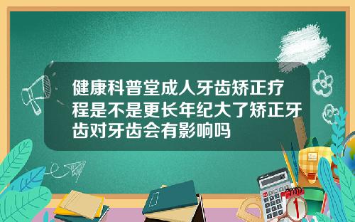 健康科普堂成人牙齿矫正疗程是不是更长年纪大了矫正牙齿对牙齿会有影响吗