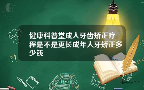 健康科普堂成人牙齿矫正疗程是不是更长成年人牙矫正多少钱