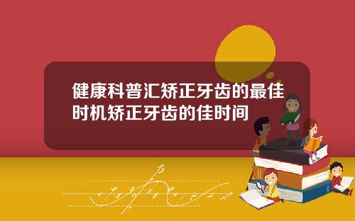 健康科普汇矫正牙齿的最佳时机矫正牙齿的佳时间