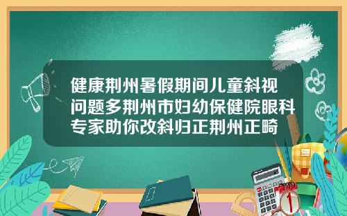 健康荆州暑假期间儿童斜视问题多荆州市妇幼保健院眼科专家助你改斜归正荆州正畸