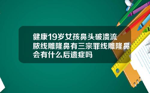 健康19岁女孩鼻头破溃流脓线雕隆鼻有三宗罪线雕隆鼻会有什么后遗症吗