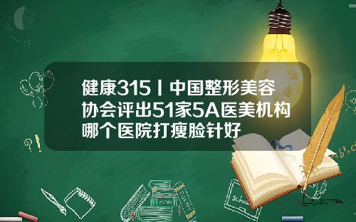 健康315丨中国整形美容协会评出51家5A医美机构哪个医院打瘦脸针好