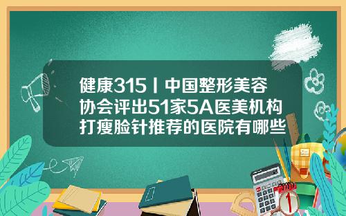 健康315丨中国整形美容协会评出51家5A医美机构打瘦脸针推荐的医院有哪些