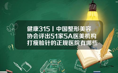 健康315丨中国整形美容协会评出51家5A医美机构打瘦脸针的正规医院有哪些