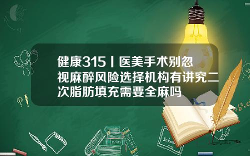 健康315丨医美手术别忽视麻醉风险选择机构有讲究二次脂肪填充需要全麻吗