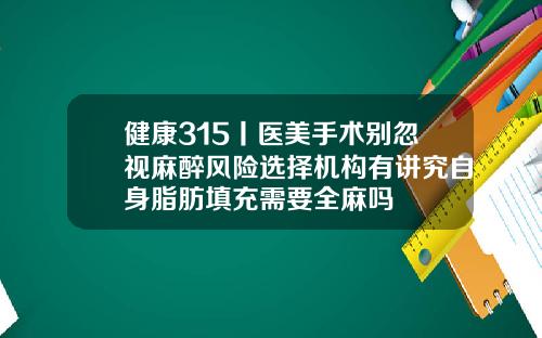 健康315丨医美手术别忽视麻醉风险选择机构有讲究自身脂肪填充需要全麻吗