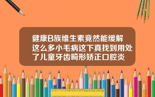 健康B族维生素竟然能缓解这么多小毛病这下真找到用处了儿童牙齿畸形矫正口腔炎