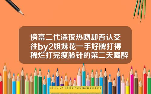 傍富二代深夜热吻却否认交往by2姐妹花一手好牌打得稀烂打完瘦脸针的第二天喝醉了