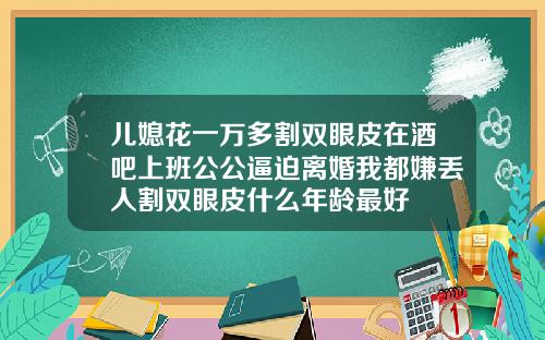 儿媳花一万多割双眼皮在酒吧上班公公逼迫离婚我都嫌丢人割双眼皮什么年龄最好