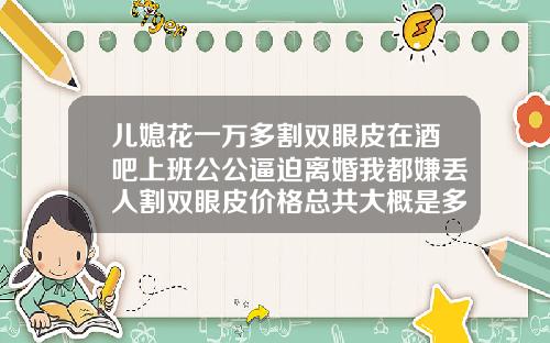 儿媳花一万多割双眼皮在酒吧上班公公逼迫离婚我都嫌丢人割双眼皮价格总共大概是多少钱