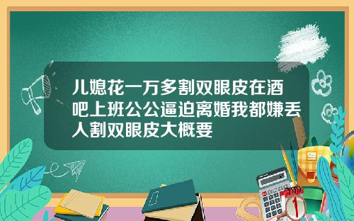 儿媳花一万多割双眼皮在酒吧上班公公逼迫离婚我都嫌丢人割双眼皮大概要
