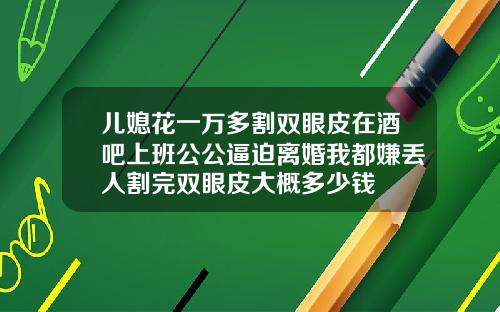 儿媳花一万多割双眼皮在酒吧上班公公逼迫离婚我都嫌丢人割完双眼皮大概多少钱