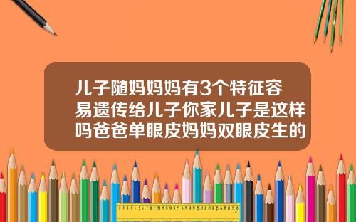 儿子随妈妈妈有3个特征容易遗传给儿子你家儿子是这样吗爸爸单眼皮妈妈双眼皮生的孩子是什么眼皮
