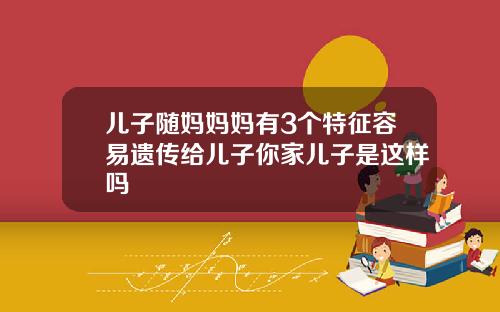 儿子随妈妈妈有3个特征容易遗传给儿子你家儿子是这样吗
