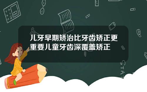儿牙早期矫治比牙齿矫正更重要儿童牙齿深覆盖矫正