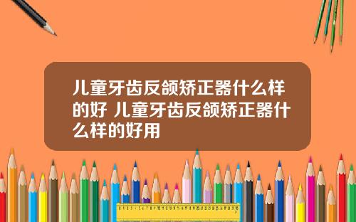 儿童牙齿反颌矫正器什么样的好 儿童牙齿反颌矫正器什么样的好用