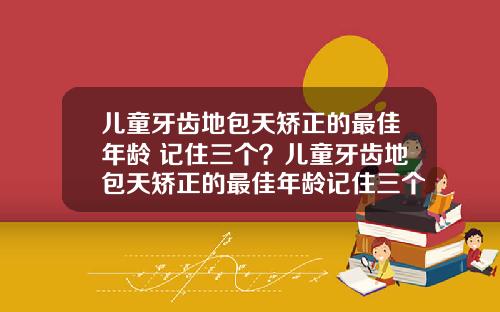 儿童牙齿地包天矫正的最佳年龄 记住三个？儿童牙齿地包天矫正的最佳年龄记住三个