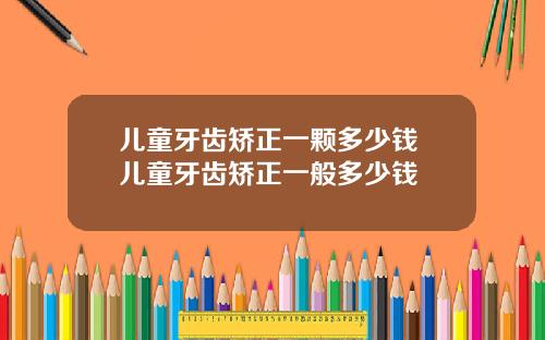 儿童牙齿矫正一颗多少钱 儿童牙齿矫正一般多少钱