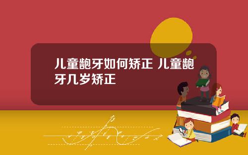儿童龅牙如何矫正 儿童龅牙几岁矫正