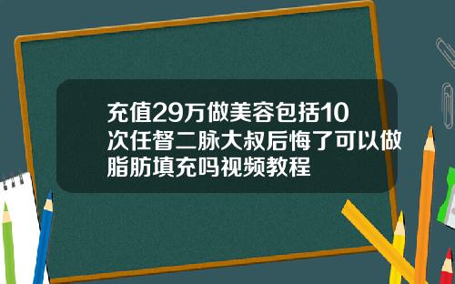 充值29万做美容包括10次任督二脉大叔后悔了可以做脂肪填充吗视频教程