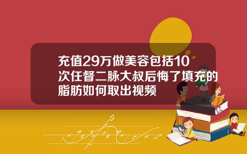 充值29万做美容包括10次任督二脉大叔后悔了填充的脂肪如何取出视频