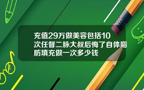 充值29万做美容包括10次任督二脉大叔后悔了自体脂肪填充做一次多少钱