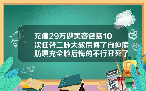 充值29万做美容包括10次任督二脉大叔后悔了自体脂肪填充全脸后悔的不行丑死了