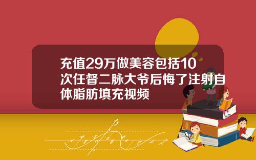 充值29万做美容包括10次任督二脉大爷后悔了注射自体脂肪填充视频