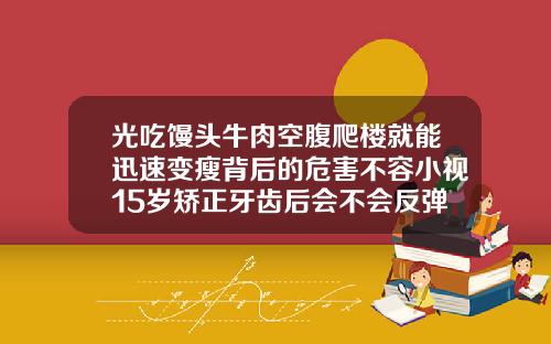 光吃馒头牛肉空腹爬楼就能迅速变瘦背后的危害不容小视15岁矫正牙齿后会不会反弹