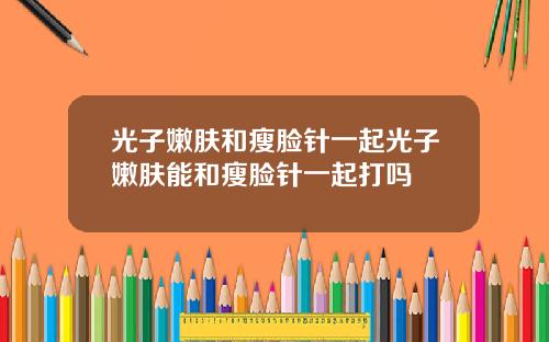光子嫩肤和瘦脸针一起光子嫩肤能和瘦脸针一起打吗