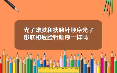 光子嫩肤和瘦脸针顺序光子嫩肤和瘦脸针顺序一样吗