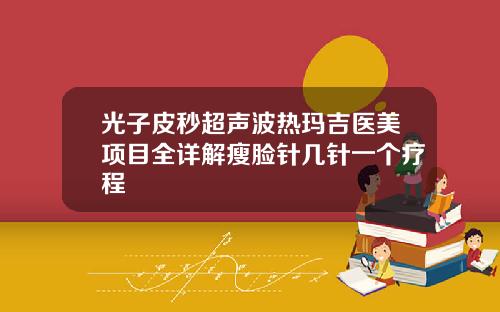 光子皮秒超声波热玛吉医美项目全详解瘦脸针几针一个疗程
