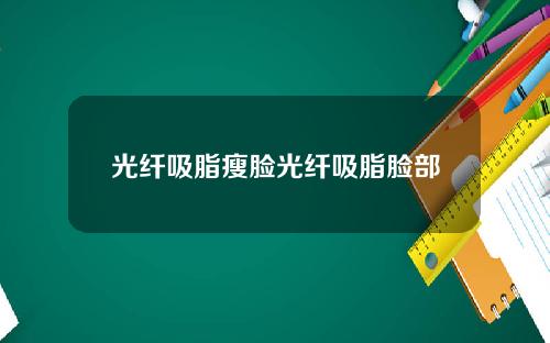 光纤吸脂瘦脸光纤吸脂脸部
