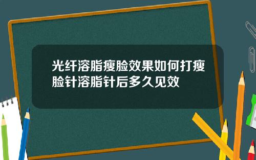 光纤溶脂瘦脸效果如何打瘦脸针溶脂针后多久见效