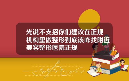光说不支招你们建议在正规机构里做整形到底该咋找附近美容整形医院正规