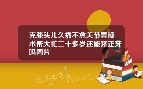 克膝头儿久痛不愈关节置换术帮大忙二十多岁还能矫正牙吗图片