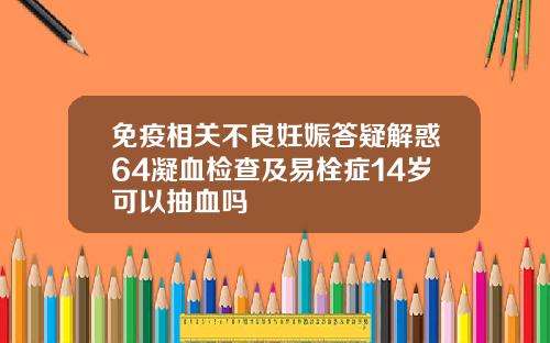 免疫相关不良妊娠答疑解惑64凝血检查及易栓症14岁可以抽血吗