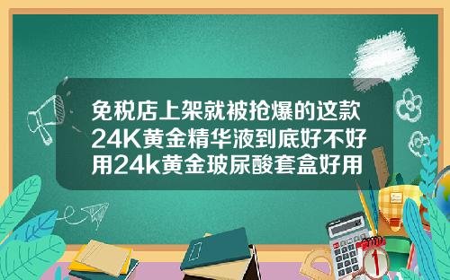 免税店上架就被抢爆的这款24K黄金精华液到底好不好用24k黄金玻尿酸套盒好用吗