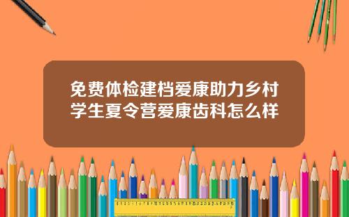 免费体检建档爱康助力乡村学生夏令营爱康齿科怎么样