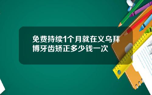 免费持续1个月就在义乌拜博牙齿矫正多少钱一次