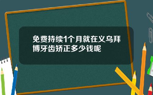免费持续1个月就在义乌拜博牙齿矫正多少钱呢