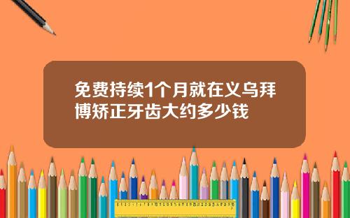 免费持续1个月就在义乌拜博矫正牙齿大约多少钱