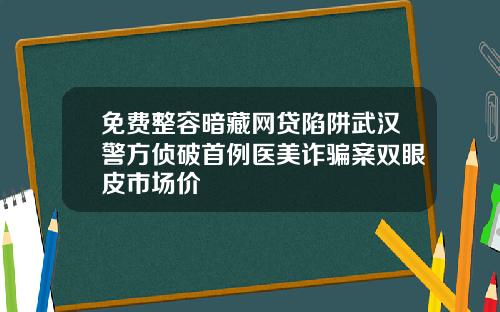 免费整容暗藏网贷陷阱武汉警方侦破首例医美诈骗案双眼皮市场价