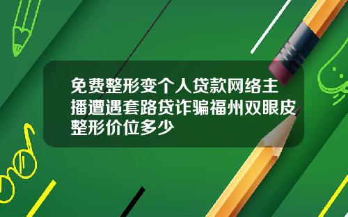 免费整形变个人贷款网络主播遭遇套路贷诈骗福州双眼皮整形价位多少