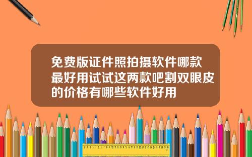 免费版证件照拍摄软件哪款最好用试试这两款吧割双眼皮的价格有哪些软件好用