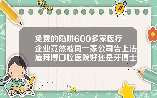 免费的陷阱600多家医疗企业竟然被同一家公司告上法庭拜博囗腔医院好还是牙博士好