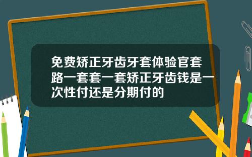 免费矫正牙齿牙套体验官套路一套套一套矫正牙齿钱是一次性付还是分期付的