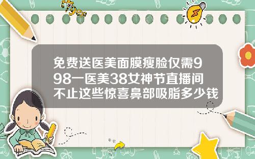 免费送医美面膜瘦脸仅需998一医美38女神节直播间不止这些惊喜鼻部吸脂多少钱