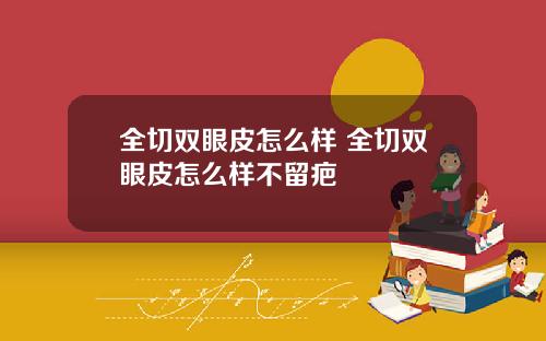全切双眼皮怎么样 全切双眼皮怎么样不留疤